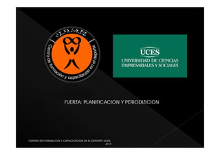 FUERZA: PLANIFICACION Y PERIODIZICION.
CENTRO DE FORMACION Y CAPACITACION EN EL DEPORTE-UCES-
2014
 