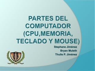 PARTES DEL COMPUTADOR(CPU,MEMORIA, TECLADO Y MOUSE) Stephane Jiménez                Bryan Muleth Thulie P. Jiménez                  