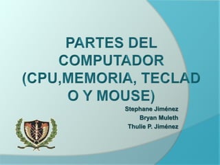 PARTES DEL COMPUTADOR(CPU,MEMORIA, TECLADO Y MOUSE) Stephane Jiménez                Bryan Muleth Thulie P. Jiménez                  