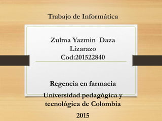 Trabajo de Informática
Zulma Yazmin Daza
Lizarazo
Cod:201522840
Regencia en farmacia
Universidad pedagógica y
tecnológica de Colombia
2015
 