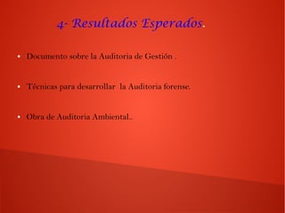 4- Resultados Esperados.
● Documento sobre la Auditoria de Gestión .
● Técnicas para desarrollar la Auditoria forense.
● Obra de Auditoria Ambiental..
 