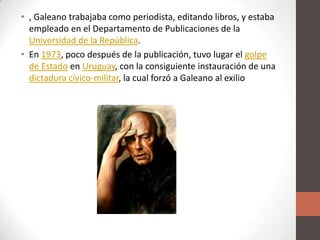 • , Galeano trabajaba como periodista, editando libros, y estaba
empleado en el Departamento de Publicaciones de la
Univer...