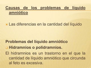 Causas de los problemas de líquido
amniótico
 Las diferencias en la cantidad del líquido
Problemas del líquido amniótico
 Hidramnios o polidramnios.
El hidramnios es un trastorno en el que la
cantidad de líquido amniótico que circunda
al feto es excesiva.
 