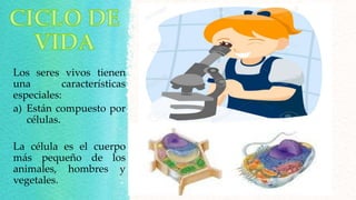 Los seres vivos tienen
una características
especiales:
a) Están compuesto por
células.
La célula es el cuerpo
más pequeño de los
animales, hombres y
vegetales.
 