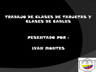 TRABAJO DE CLASES DE TARJETAS Y CLASES DE CABLES PESENTADO POR : IVAN MONTES 