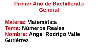 Materia: Matemática
Tema: Números Reales
Nombre: Angel Rodrigo Valle
Gutiérrez
Primer Año de Bachillerato
General
 
