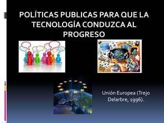 POLÍTICAS PUBLICAS PARA QUE LA
TECNOLOGÍA CONDUZCA AL
PROGRESO
Unión Europea (Trejo
Delarbre, 1996).
 