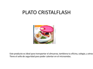 PLATO CRISTALFLASH
Este producto es ideal para transportar el almuerzo, tambiena tu oficina, colegio, y otros
Tiene el sello de seguridad para poder calentar en el microondas.
 