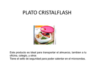 PLATO CRISTALFLASH
Este producto es ideal para transportar el almuerzo, tambien a tu
oficina, colegio, y otros
Tiene el sello de seguridad para poder calentar en el microondas.
 