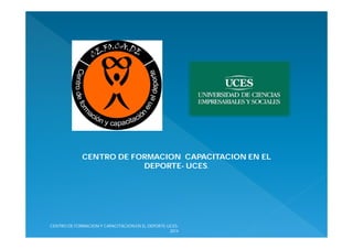 CENTRO DE FORMACION CAPACITACION EN EL
DEPORTE- UCES.
CENTRO DE FORMACION Y CAPACITACION EN EL DEPORTE-UCES-
2014
 