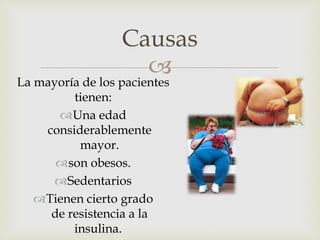 Causas
                    
La mayoría de los pacientes
         tienen:
      Una edad
    considerablemente
          mayor.
      son obesos.
      Sedentarios
   Tienen cierto grado
     de resistencia a la
         insulina.
 