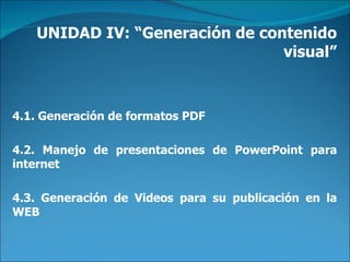 UNIDAD IV: “Generación de contenido visual” 4.1. Generación de formatos PDF  4.2. Manejo de presentaciones de PowerPoint para internet  4.3. Generación de Videos para su publicación en la WEB 