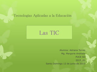 Tecnologías Aplicadas a la Educación
Alumna: Adriana Torres
Mg. Margorie Andrade
PUCE SD
2015_01
Santo Domingo 12 de junio de 2015
Las TIC
 