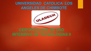 UNIVERSIDAD CATOLICA LOS
ANGELES DE CHIMBOTE
CERTIFICACIÓN EN USO
INTENSIVO DE TECNOLOGÍAS II
 
