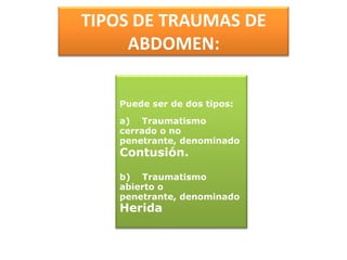 TIPOS DE TRAUMAS DE ABDOMEN:Puede ser de dos tipos:a)    Traumatismo cerrado o no penetrante, denominado Contusión.b)    Traumatismo abierto o penetrante, denominado Herida