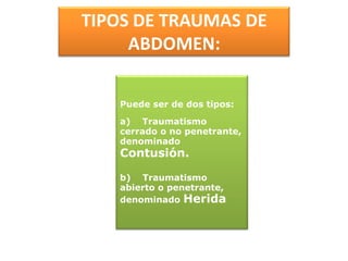 TIPOS DE TRAUMAS DE ABDOMEN:Puede ser de dos tipos:a)    Traumatismo cerrado o no penetrante, denominado Contusión.b)    Traumatismo abierto o penetrante, denominado Herida