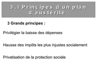 3 Grands principes : Privilégier la baisse des dépenses Hausse des impôts les plus injustes socialement Privatisation de la protection sociale 3.1 Principes d'un plan d'austérité  