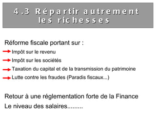 Réforme fiscale portant sur : Impôt sur le revenu  Impôt sur les sociétés Taxation du capital et de la transmission du patrimoine Lutte contre les fraudes (Paradis fiscaux...) Retour à une réglementation forte de la Finance Le niveau des salaires.........  4.3 Répartir autrement les richesses  