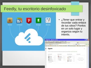 Feedly, tu escritorio desinfoxicado
● ¿Tener que entrar y
recordar cada enlace
de tus sitios? Ponlos
en un solo lugar y
organiza según tu
interés.
 