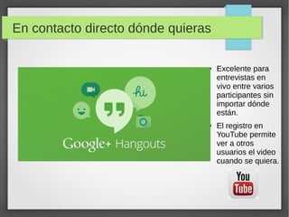 En contacto directo dónde quieras
● Excelente para
entrevistas en
vivo entre varios
participantes sin
importar dónde
están.
● El registro en
YouTube permite
ver a otros
usuarios el video
cuando se quiera.
 