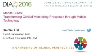 1
Mobile CRAs:
Transforming Clinical Monitoring Processes through Mobile
Technology
Xiu Wei LIM
Head, Innovation Asia
Quintiles East Asia Pte. Ltd
Insert Twitter Handle here
 