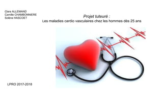 Clara ALLEMAND
Camille CHAMBONNIERE
Solène HASCOET Projet tuteuré :
Les maladies cardio vasculaires chez les hommes dès 25 ans
LPRO 2017-2018
 