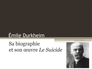 Émile Durkheim
Sa biographie
et son œuvre Le Suicide
 