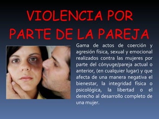 VIOLENCIA POR PARTE DE LA PAREJA Gama de actos de coerción y agresión física, sexual y emocional realizados contra las muj...