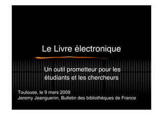 Le Livre électronique

            Un outil prometteur pour les
            étudiants et les chercheurs

Toulouse, le 9 mars 2009
Jeremy Jeanguenin, Bulletin des bibliothèques de France
 