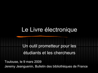 Le Livre électronique
Un outil prometteur pour les
étudiants et les chercheurs
Toulouse, le 9 mars 2009
Jeremy Jeanguenin, Bulletin des bibliothèques de France
 