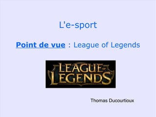 L'e-sport
Point de vue : League of Legends
Thomas Ducourtioux
 