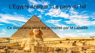 L’Égypte Antique : Le pays du Nil
Ce diaporama vous est présenté par M.Labadie
 