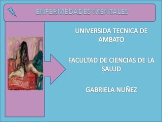ENFERMEDADES MENTALES UNIVERSIDA TECNICA DE AMBATO FACULTAD DE CIENCIAS DE LA SALUD GABRIELA NUÑEZ 