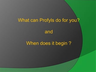 What can Profyls do for you?

            and

   When does it begin ?
 