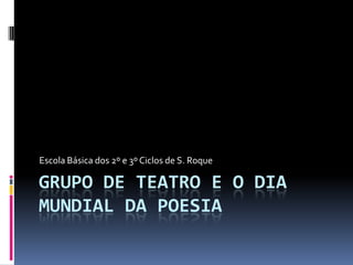 Grupo de Teatro e o Dia Mundial da Poesia Escola Básica dos 2º e 3º Ciclos de S. Roque 