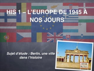 HIS 1 – L’EUROPE DE 1945 À 
NOS JOURS 
Sujet d’étude : Berlin, une ville 
dans l’histoire 
 