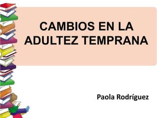 CAMBIOS EN LA
ADULTEZ TEMPRANA

Paola Rodríguez

 