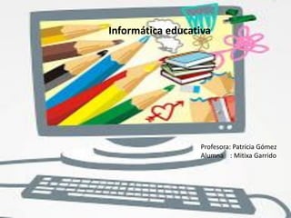 Informática educativa
Profesora: Patricia Gómez
Alumna : Mitixa Garrido
 