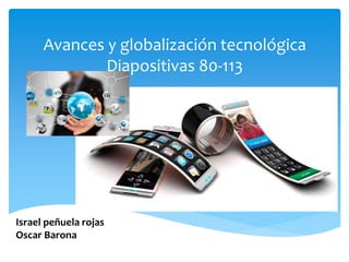 Israel peñuela rojas
Oscar Barona
Avances y globalización tecnológica
Diapositivas 80-113
 