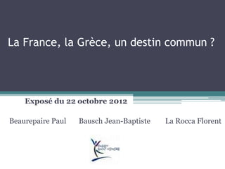 La France, la Grèce, un destin commun ?
Exposé du 22 octobre 2012
Beaurepaire Paul Bausch Jean-Baptiste La Rocca Florent
 