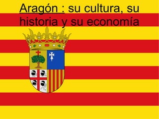 Aragón : su cultura, su
historia y su economía
 