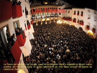 Las Fiestas
La Fiesta del tambor y del bombo  pasa en la Semana Santa y consiste en invadir nueve
pueblos  del  Sur  de  Aragón.  El  punto  culminante  de  este  largo  periodo  de  fiestas  se
celebra en Zaragoza. 
 