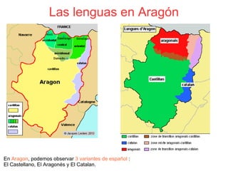 Las lenguas en Aragón
En Aragon, podemos observar 3 variantes de español :
El Castellano, El Aragonés y El Catalan. 
 
