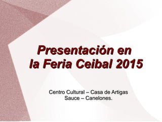 Presentación enPresentación en
la Feria Ceibal 2015la Feria Ceibal 2015
Centro Cultural – Casa de ArtigasCentro Cultural – Casa de Artigas
Sauce – Canelones.Sauce – Canelones.
 