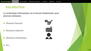 Introduction
Introduction Etude préalable Spécification des besoinsCloud Insights Conception Réalisation Conclusion
La technologie informatique est un besoin fondamental, pour
plusieurs domaines :
 Domaine bancaire
 Domaine industriel
 Domaine informatique
 Etc ..
3 /24
Cloud Insights
 
