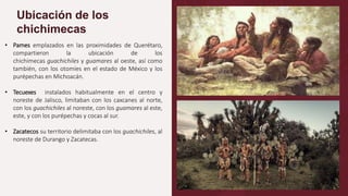 Ubicación de los
chichimecas
• Pames emplazados en las proximidades de Querétaro,
compartieron la ubicación de los
chichim...