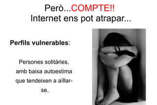 Però...COMPTE!!
       Internet ens pot atrapar...

Perfils vulnerables:

  Persones solitàries,
 amb baixa autoestima
 que tendeixen a aïllar-
           se.
 