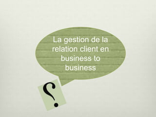 La gestion de la
relation client en
business to
business
 