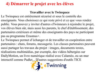 4) Démarrer le projet avec les élèves
Travailler avec le Twinspace
Le Twinspace est entièrement sécurisé et sous le contrô...