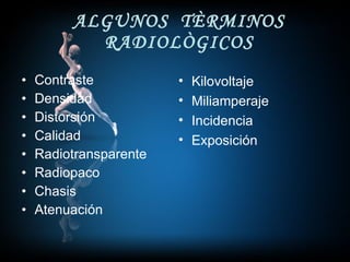 ALGUNOS  TÈRMINOS RADIOLÒGICOS Contraste  Densidad  Distorsión Calidad  Radiotransparente  Radiopaco Chasis  Atenuación Kilovoltaje Miliamperaje  Incidencia Exposición  